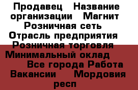 Продавец › Название организации ­ Магнит, Розничная сеть › Отрасль предприятия ­ Розничная торговля › Минимальный оклад ­ 25 000 - Все города Работа » Вакансии   . Мордовия респ.